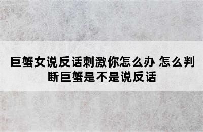 巨蟹女说反话刺激你怎么办 怎么判断巨蟹是不是说反话